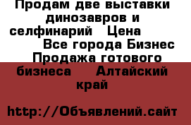 Продам две выставки динозавров и селфинарий › Цена ­ 7 000 000 - Все города Бизнес » Продажа готового бизнеса   . Алтайский край